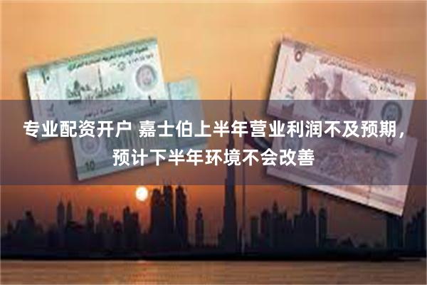 专业配资开户 嘉士伯上半年营业利润不及预期，预计下半年环境不会改善