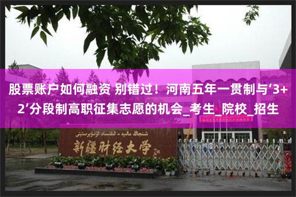 股票账户如何融资 别错过！河南五年一贯制与‘3+2’分段制高职征集志愿的机会_考生_院校_招生