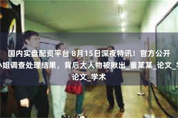 国内实盘配资平台 8月15日深夜特讯！官方公开董小姐调查处理结果，背后大人物被揪出_董某某_论文_学术