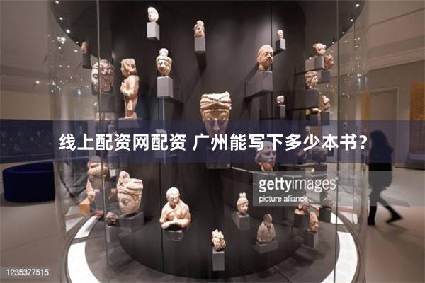 线上配资网配资 广州能写下多少本书？