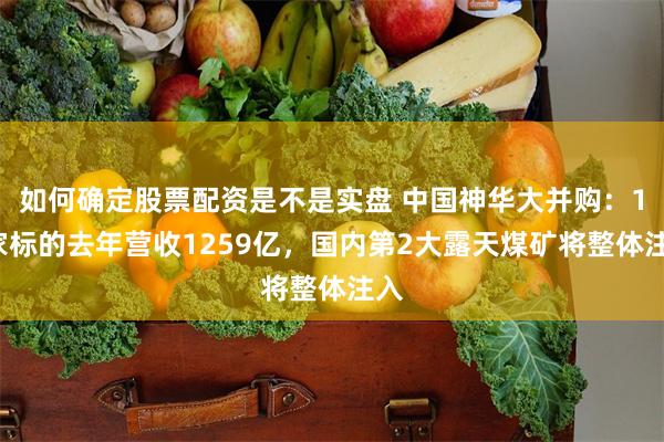 如何确定股票配资是不是实盘 中国神华大并购：13家标的去年营收1259亿，国内第2大露天煤矿将整体注入