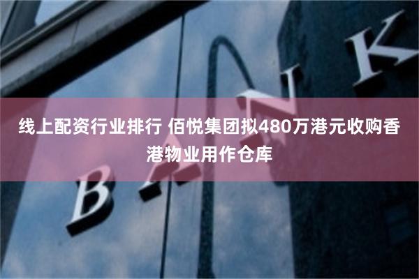 线上配资行业排行 佰悦集团拟480万港元收购香港物业用作仓库