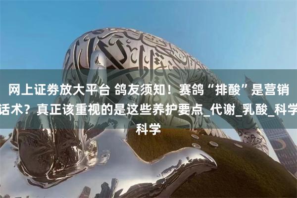 网上证劵放大平台 鸽友须知！赛鸽“排酸”是营销话术？真正该重视的是这些养护要点_代谢_乳酸_科学