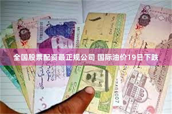 全国股票配资最正规公司 国际油价19日下跌