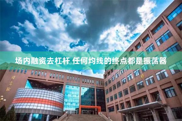 场内融资去杠杆 任何均线的终点都是振荡器