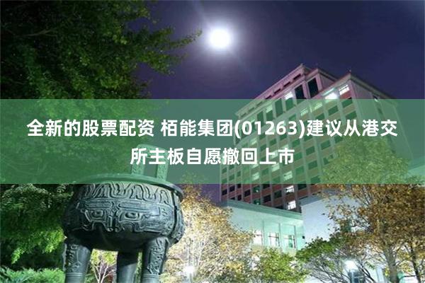 全新的股票配资 栢能集团(01263)建议从港交所主板自愿撤回上市