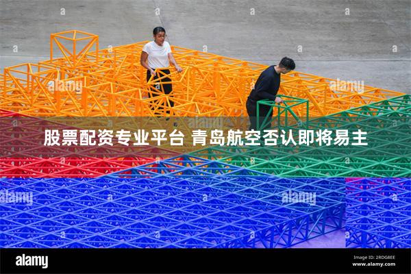 股票配资专业平台 青岛航空否认即将易主