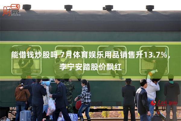 能借钱炒股吗 7月体育娱乐用品销售升13.7%，李宁安踏股价飘红