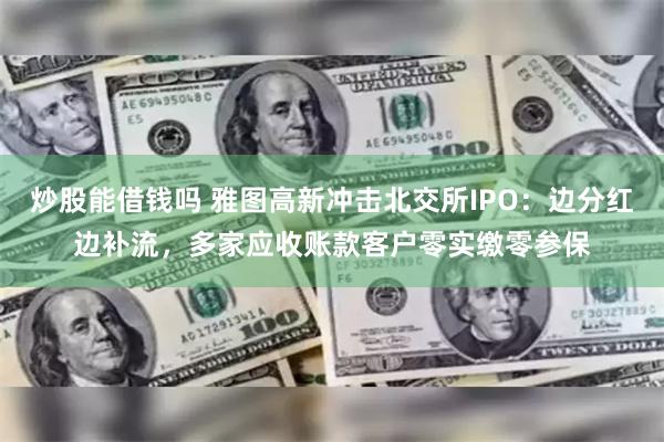 炒股能借钱吗 雅图高新冲击北交所IPO：边分红边补流，多家应收账款客户零实缴零参保