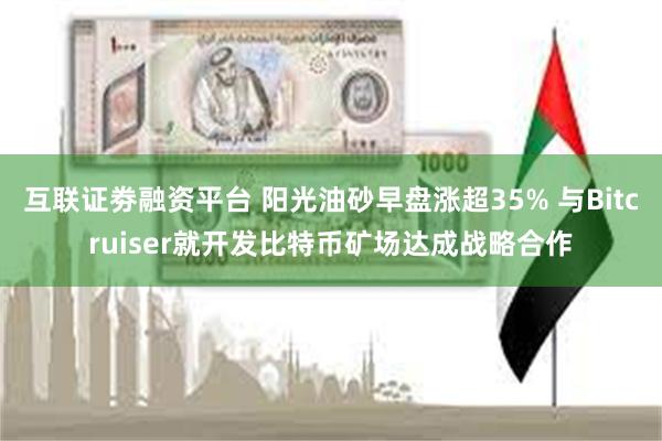 互联证劵融资平台 阳光油砂早盘涨超35% 与Bitcruiser就开发比特币矿场达成战略合作