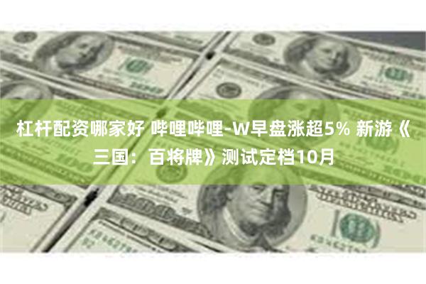 杠杆配资哪家好 哔哩哔哩-W早盘涨超5% 新游《三国：百将牌》测试定档10月