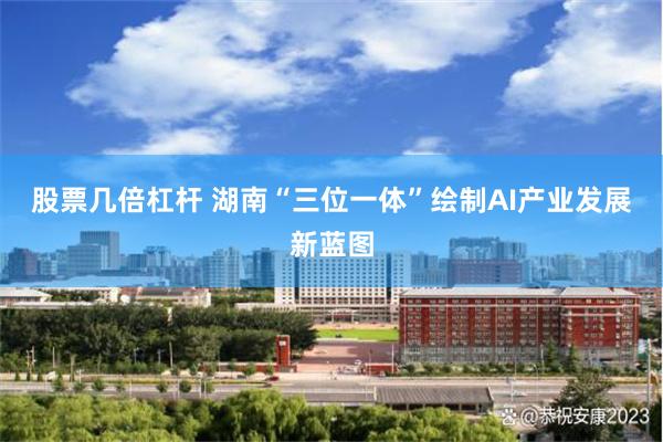 股票几倍杠杆 湖南“三位一体”绘制AI产业发展新蓝图