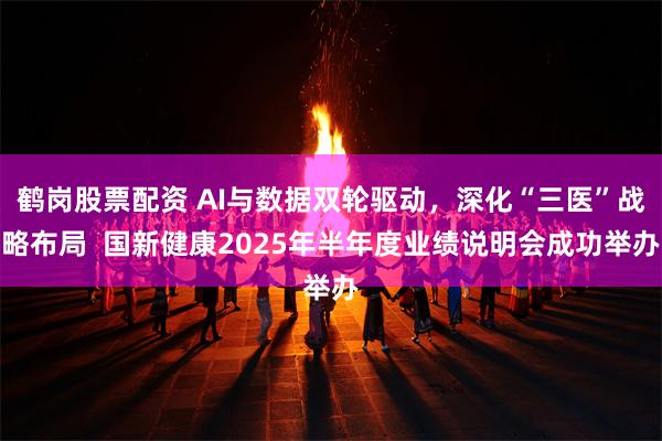 鹤岗股票配资 AI与数据双轮驱动，深化“三医”战略布局  国新健康2025年半年度业绩说明会成功举办