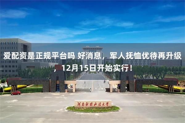 爱配资是正规平台吗 好消息,军人抚恤优待再升级,12月15日开始实行!
