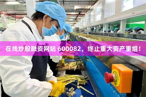 在线炒股融资网站 600082，终止重大资产重组！