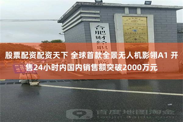 股票配资配资天下 全球首款全景无人机影翎A1 开售24小时内国内销售额突破2000万元