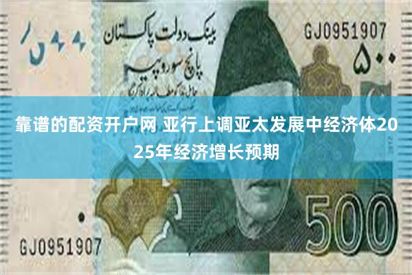 靠谱的配资开户网 亚行上调亚太发展中经济体2025年经济增长预期