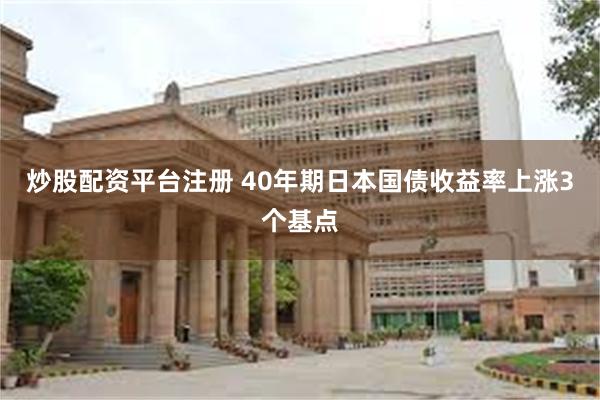 炒股配资平台注册 40年期日本国债收益率上涨3个基点