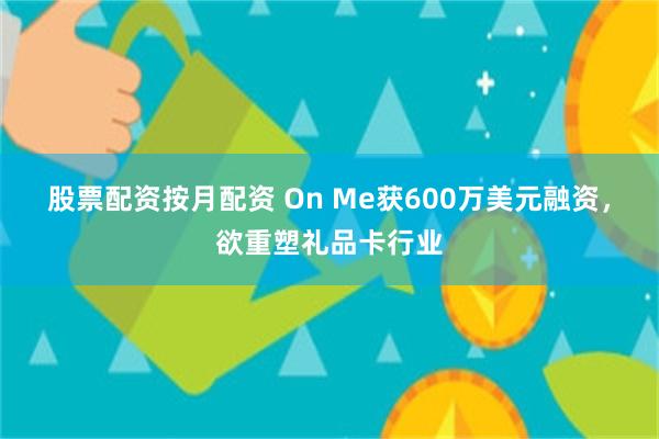 股票配资按月配资 On Me获600万美元融资，欲重塑礼品卡行业