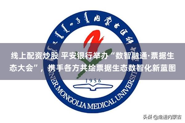 线上配资炒股 平安银行举办“数智融通·票据生态大会”，携手各方共绘票据生态数智化新蓝图