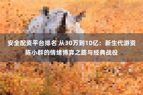 安全配资平台排名 从30万到10亿：新生代游资陈小群的情绪博弈之路与经典战役