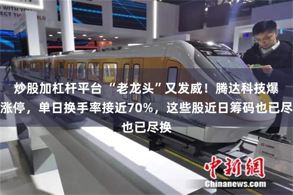 炒股加杠杆平台 “老龙头”又发威!腾达科技爆拉涨停,单日换手率接近70%,这些股近日筹码也已尽换
