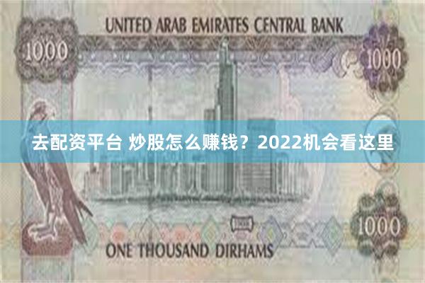 去配资平台 炒股怎么赚钱？2022机会看这里