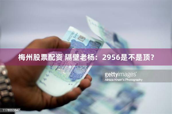梅州股票配资 隔壁老杨：2956是不是顶？